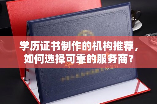 长武学历证书制作的机构推荐，如何选择可靠的服务商？