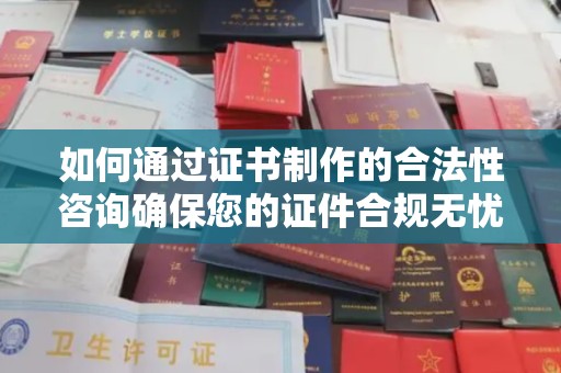 长武如何通过证书制作的合法性咨询确保您的证件合规无忧