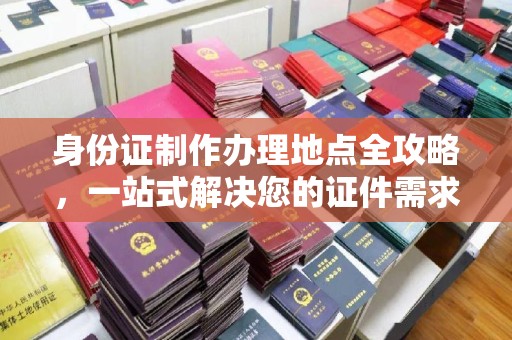 长武身份证制作办理地点全攻略，一站式解决您的证件需求