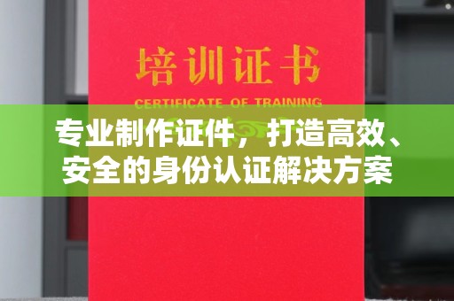 长武专业制作证件，打造高效、安全的身份认证解决方案