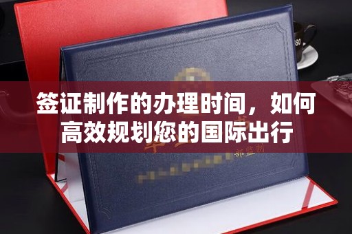 长武签证制作的办理时间，如何高效规划您的国际出行