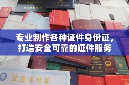 长武专业制作各种证件身份证，打造安全可靠的证件服务